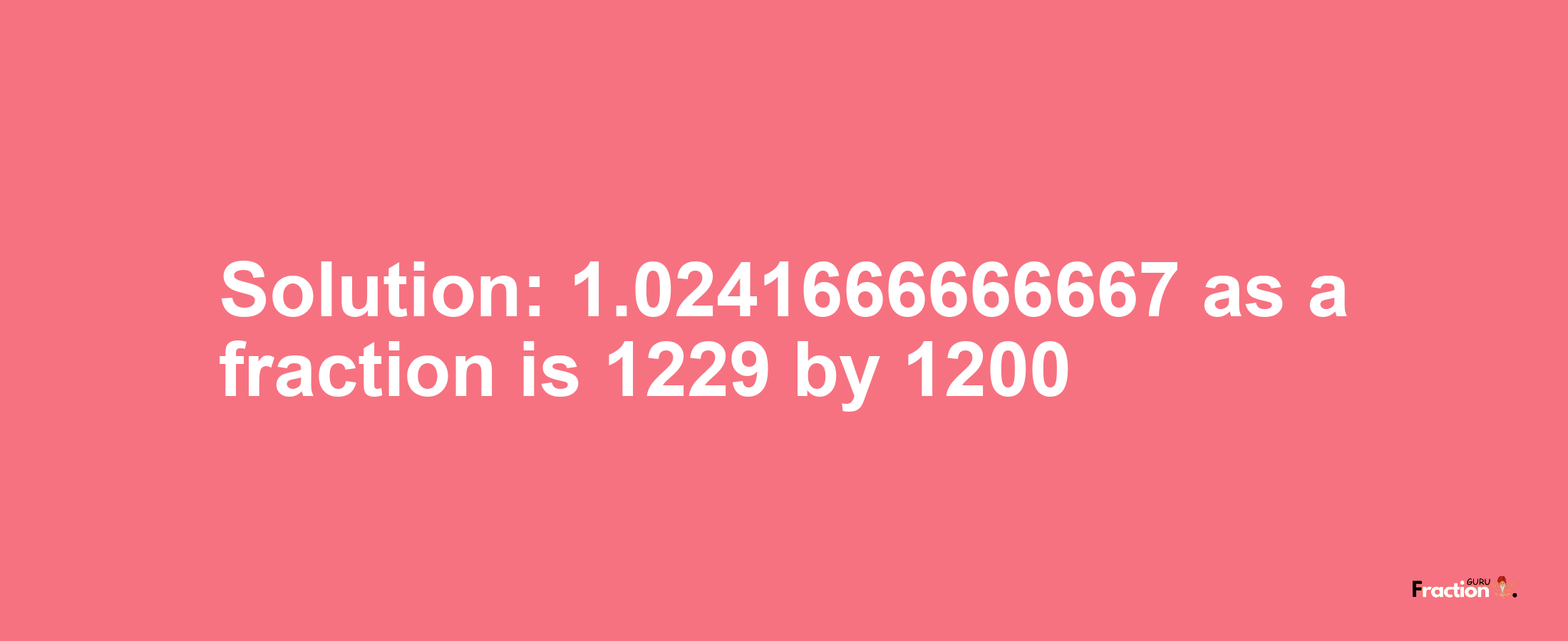 Solution:1.0241666666667 as a fraction is 1229/1200